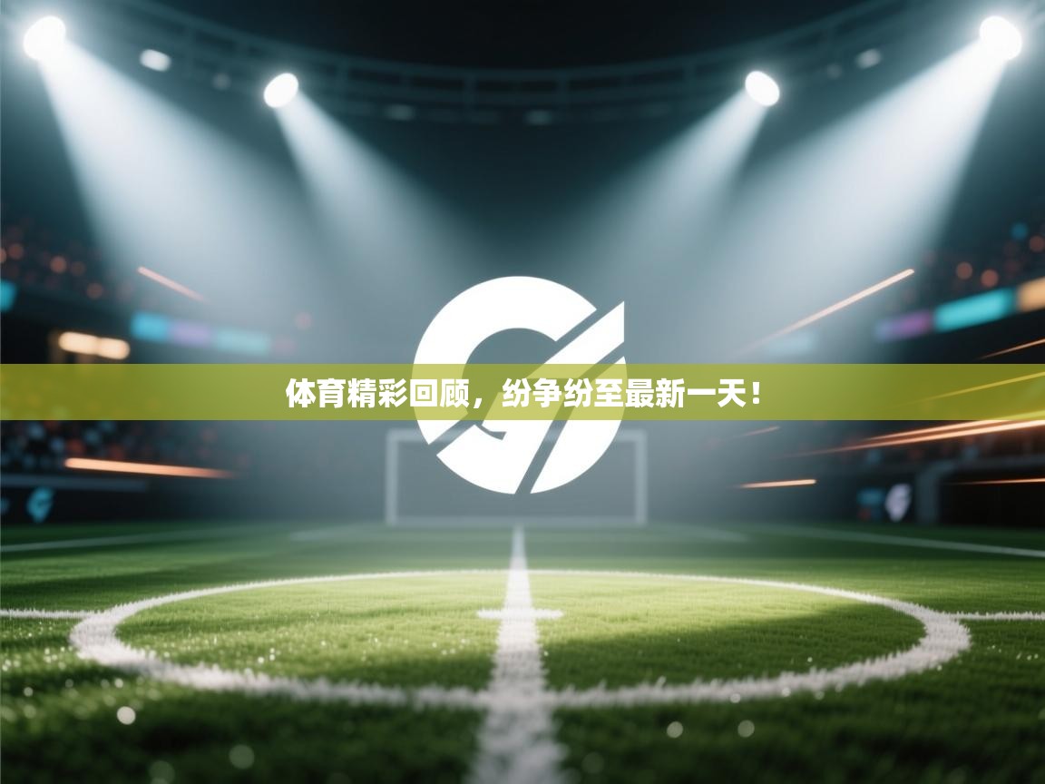 体育精彩回顾,纷争纷至最新一天! 第1张