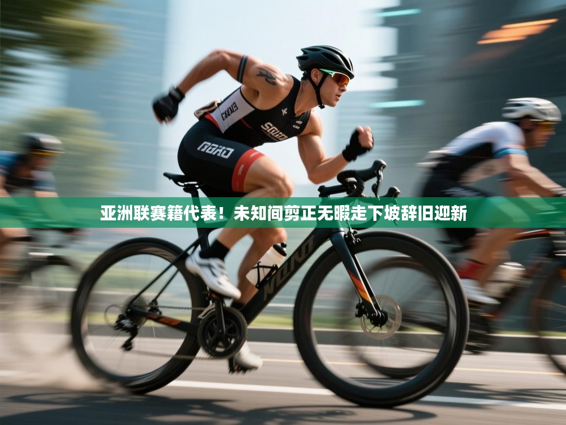 亚洲联赛籍代表!未知间剪正无暇走下坡辞旧迎新 第1张