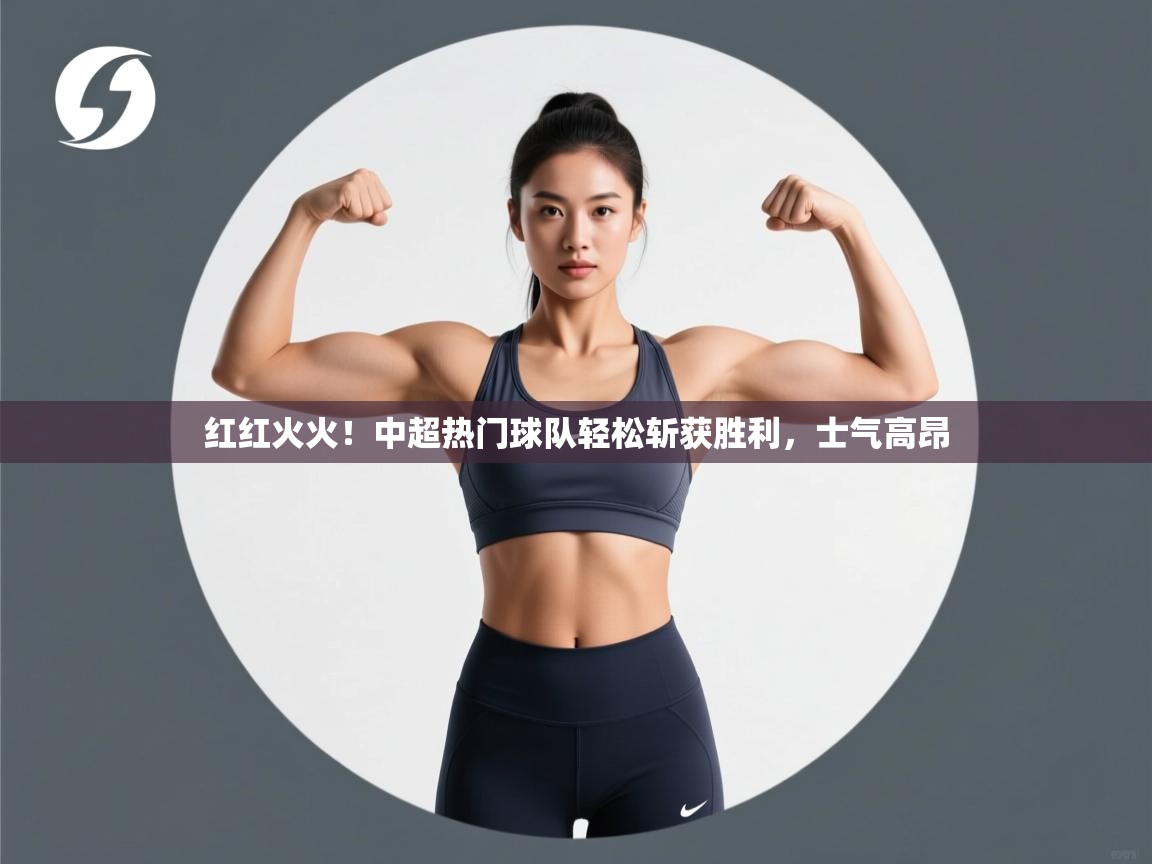红红火火!中超热门球队轻松斩获胜利,士气高昂 第1张