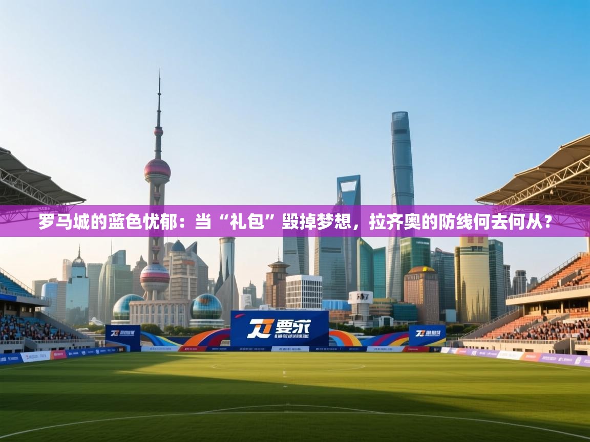 罗马城的蓝色忧郁：当“礼包”毁掉梦想，拉齐奥的防线何去何从？  第1张