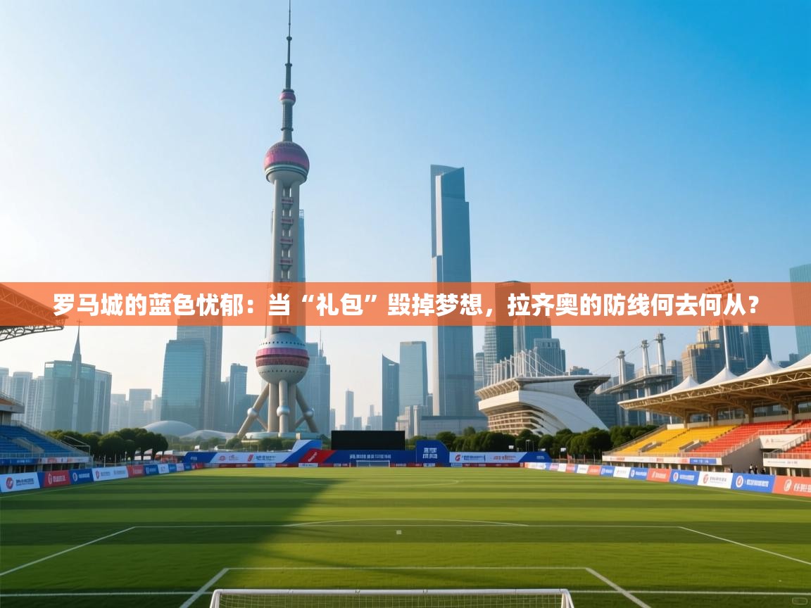 罗马城的蓝色忧郁：当“礼包”毁掉梦想，拉齐奥的防线何去何从？  第2张