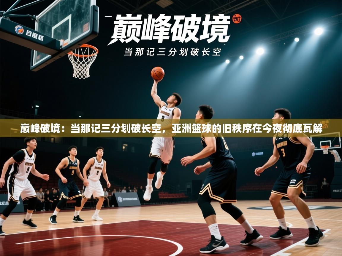 巅峰破境:当那记三分划破长空,亚洲篮球的旧秩序在今夜彻底瓦解 第2张