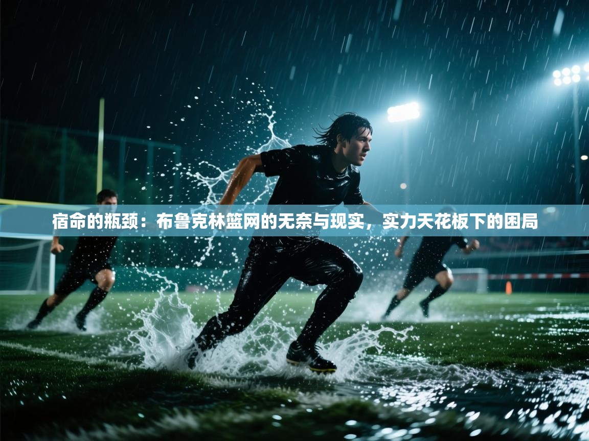 宿命的瓶颈：布鲁克林篮网的无奈与现实，实力天花板下的困局  第1张