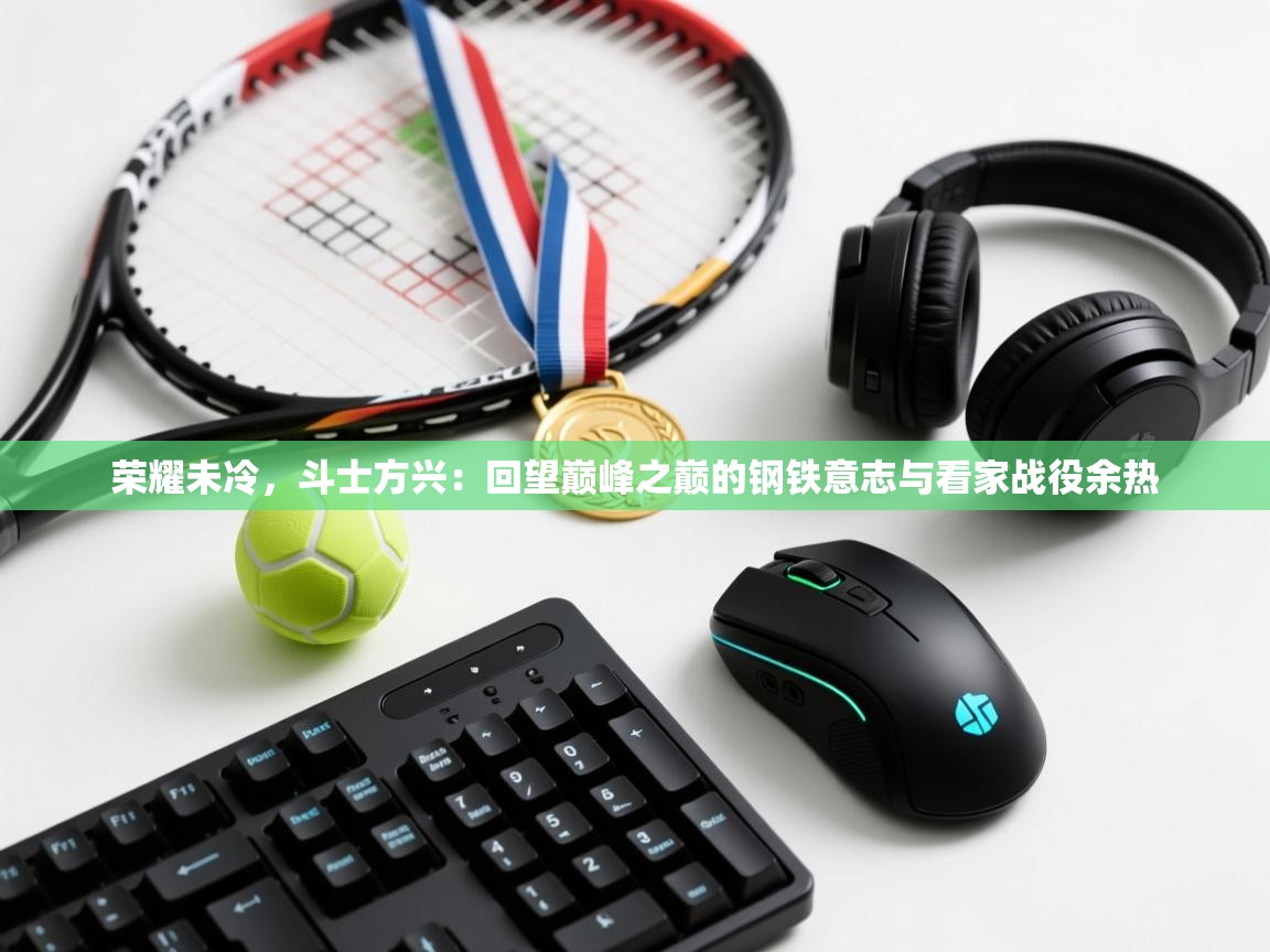 荣耀未冷，斗士方兴：回望巅峰之巅的钢铁意志与看家战役余热  第2张