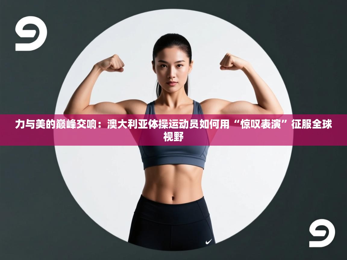 力与美的巅峰交响：澳大利亚体操运动员如何用“惊叹表演”征服全球视野  第2张