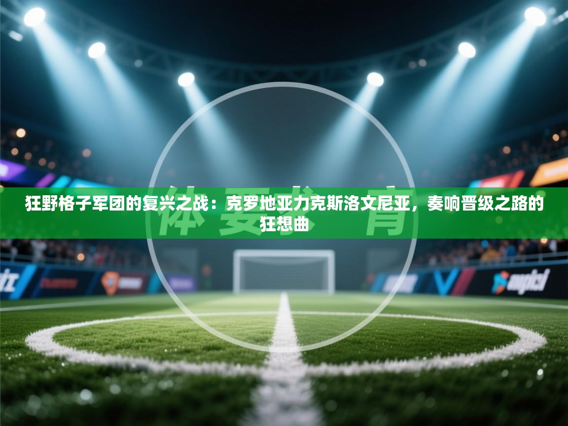 狂野格子军团的复兴之战：克罗地亚力克斯洛文尼亚，奏响晋级之路的狂想曲  第1张