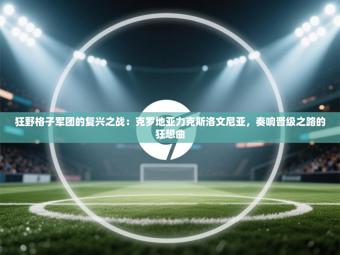 狂野格子军团的复兴之战：克罗地亚力克斯洛文尼亚，奏响晋级之路的狂想曲  第2张