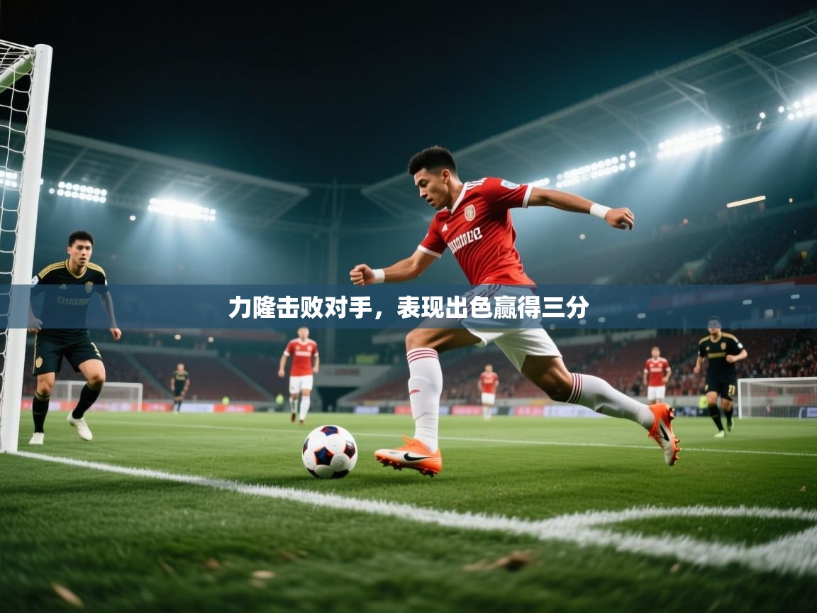 力隆击败对手，表现出色赢得三分  第1张