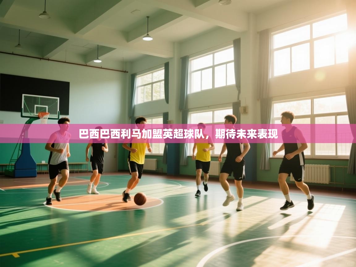 巴西巴西利马加盟英超球队，期待未来表现  第2张