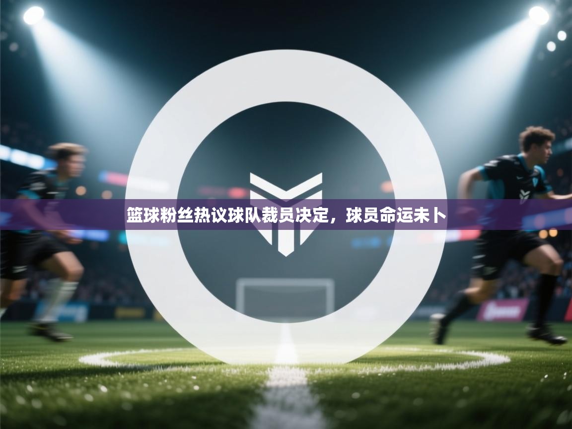 篮球粉丝热议球队裁员决定，球员命运未卜  第1张