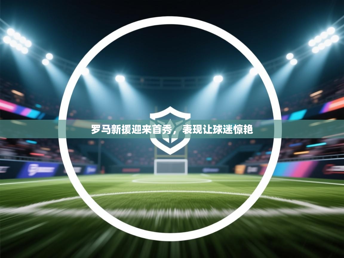 罗马新援迎来首秀，表现让球迷惊艳  第1张