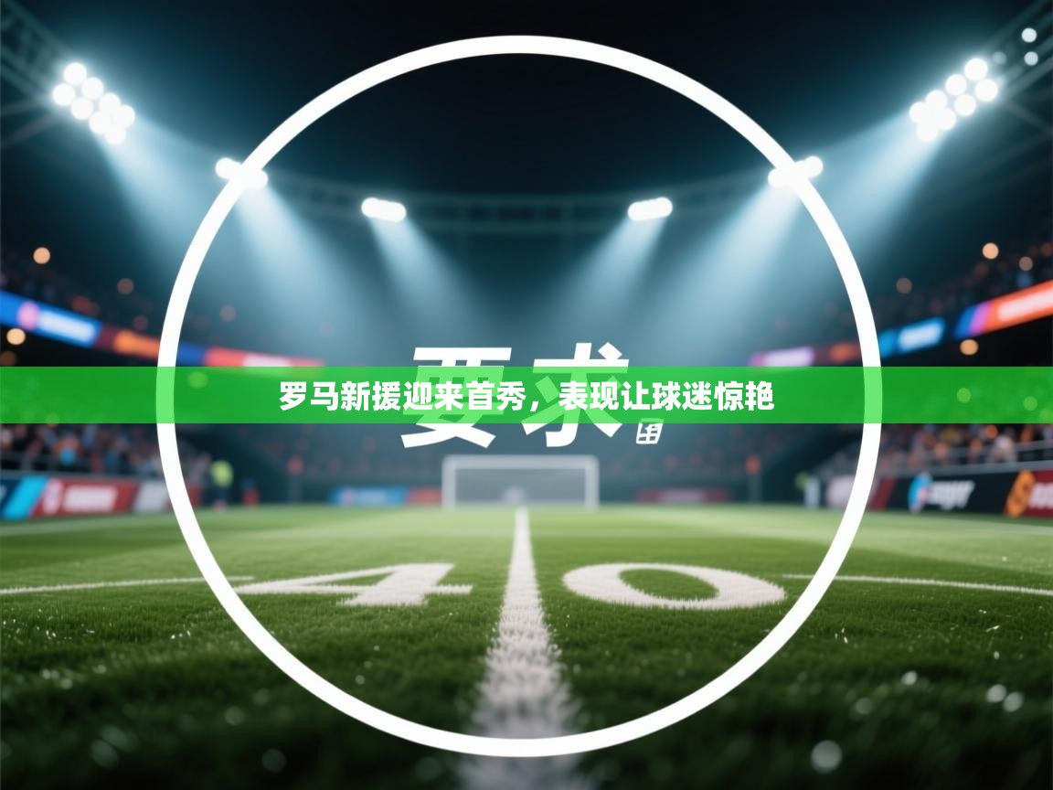 罗马新援迎来首秀，表现让球迷惊艳  第2张